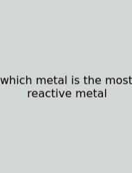 Which Metal Is The Most Reactive Metal
