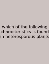 Which Of The Following Characteristics Is Found In Heterosporous Plants
