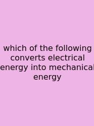 Which Of The Following Converts Electrical Energy Into Mechanical Energy