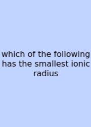 Which Of The Following Has The Smallest Ionic Radius