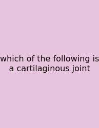 Which Of The Following Is A Cartilaginous Joint