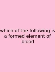 Which Of The Following Is A Formed Element Of Blood
