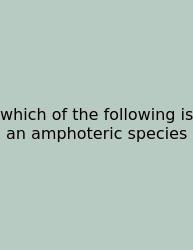 Which Of The Following Is An Amphoteric Species