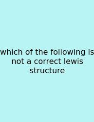 Which Of The Following Is Not A Correct Lewis Structure