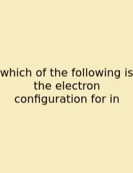 Which Of The Following Is The Electron Configuration For In