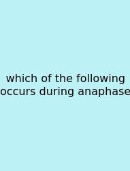 Which Of The Following Occurs During Anaphase