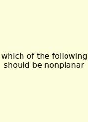 Which Of The Following Should Be Nonplanar