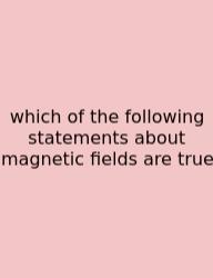 Which Of The Following Statements About Magnetic Fields Are True