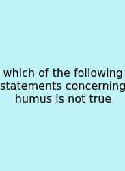 Which Of The Following Statements Concerning Humus Is Not True