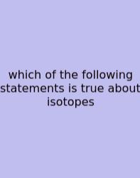 Which Of The Following Statements Is True About Isotopes