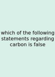 Which Of The Following Statements Regarding Carbon Is False