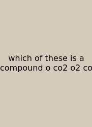 Which Of These Is A Compound O Co2 O2 Co