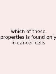 Which Of These Properties Is Found Only In Cancer Cells