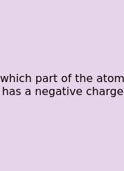 Which Part Of The Atom Has A Negative Charge