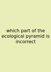 Which Part Of The Ecological Pyramid Is Incorrect