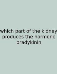 Which Part Of The Kidney Produces The Hormone Bradykinin