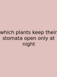 Which Plants Keep Their Stomata Open Only At Night