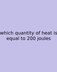 Which Quantity Of Heat Is Equal To 200 Joules