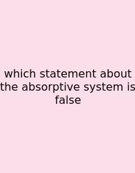 Which Statement About The Absorptive System Is False