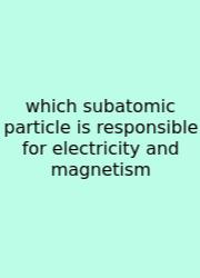 Which Subatomic Particle Is Responsible For Electricity And Magnetism
