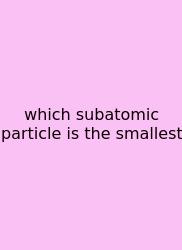 Which Subatomic Particle Is The Smallest