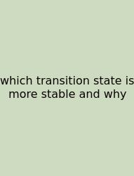 Which Transition State Is More Stable And Why