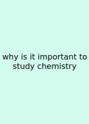Why Is It Important To Study Chemistry