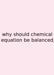 Why Should Chemical Equation Be Balanced