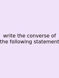 Write The Converse Of The Following Statement