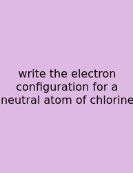 Write The Electron Configuration For A Neutral Atom Of Chlorine