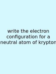 Write The Electron Configuration For A Neutral Atom Of Krypton