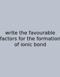 Write The Favourable Factors For The Formation Of Ionic Bond